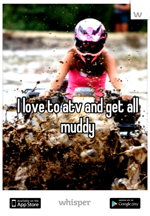 I love to atv and get all muddy