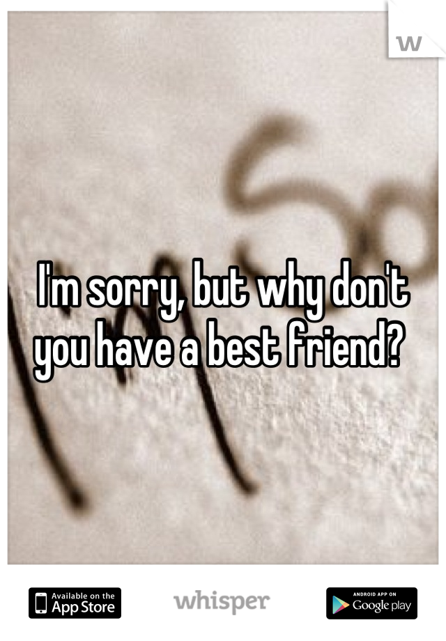 I'm sorry, but why don't you have a best friend? 