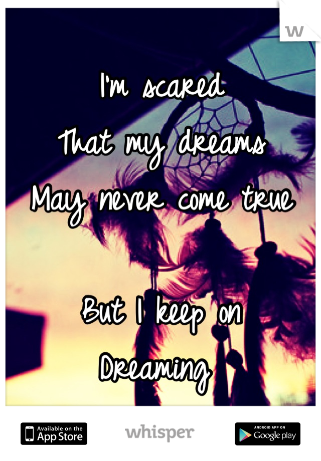 I'm scared
That my dreams 
May never come true 

But I keep on
Dreaming 