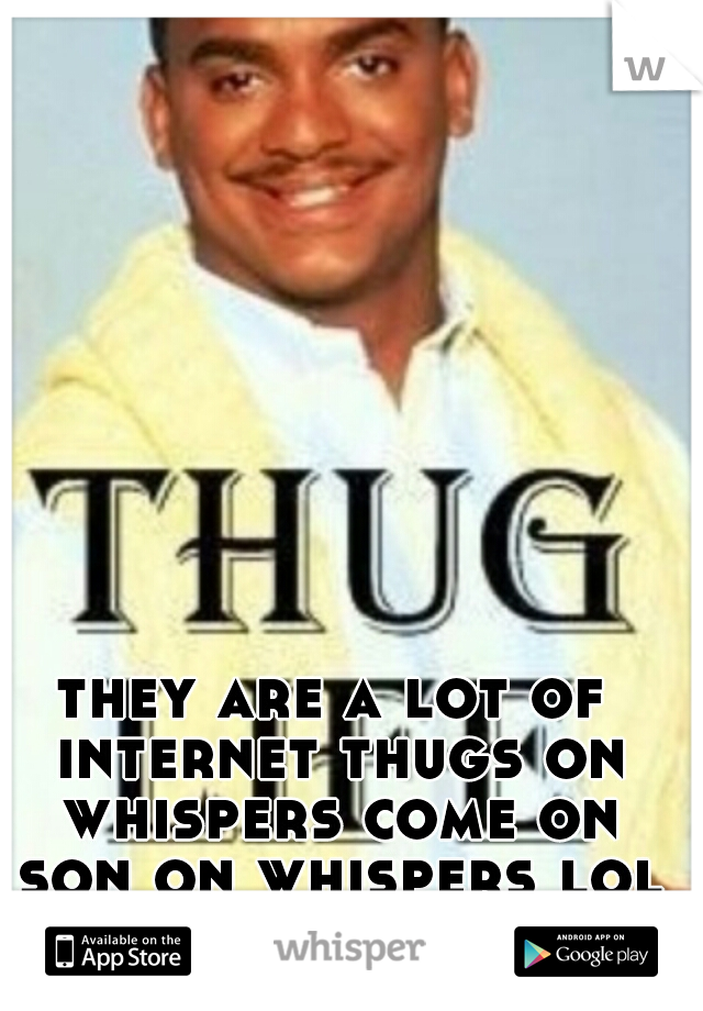 they are a lot of internet thugs on whispers come on son on whispers lol