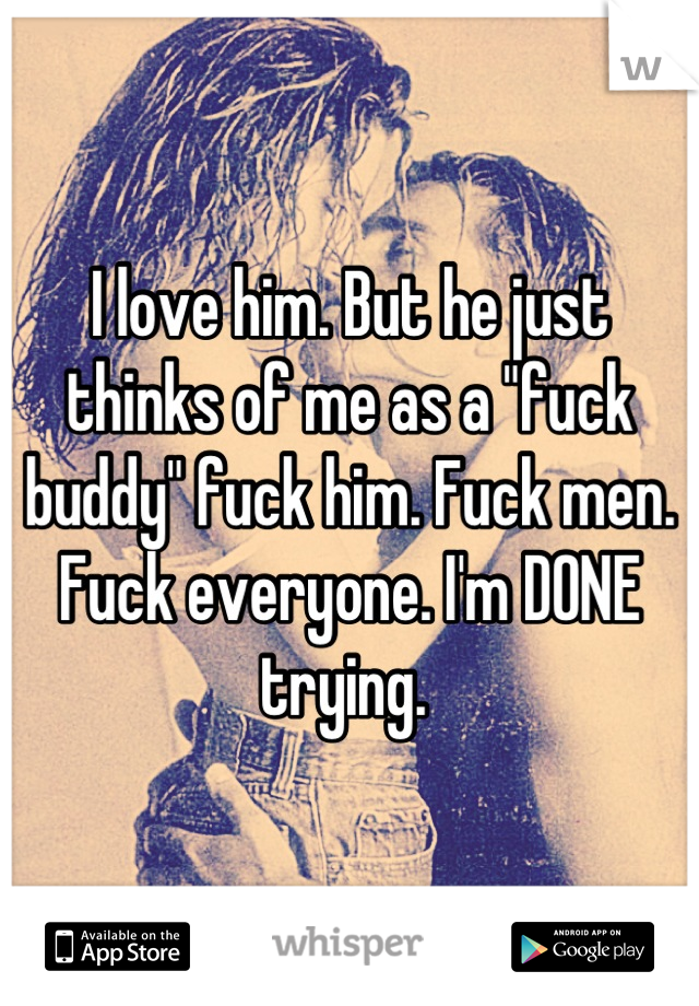 I love him. But he just thinks of me as a "fuck buddy" fuck him. Fuck men. Fuck everyone. I'm DONE trying. 