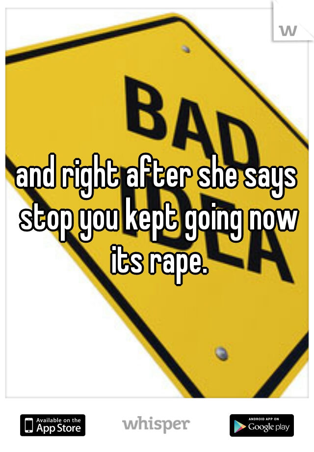 and right after she says stop you kept going now its rape.