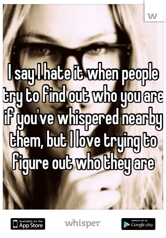 I say I hate it when people try to find out who you are if you've whispered nearby them, but I love trying to figure out who they are