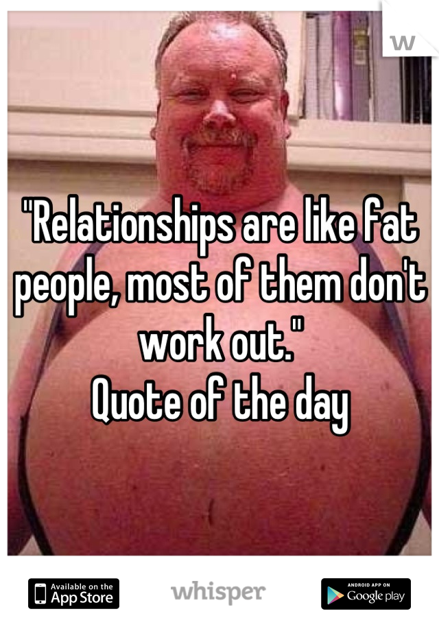 "Relationships are like fat people, most of them don't work out."
Quote of the day