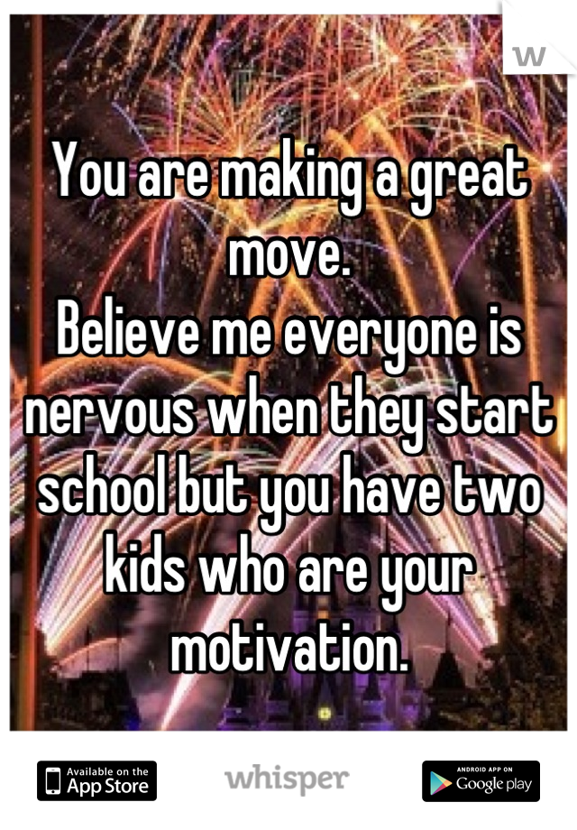 You are making a great move.
Believe me everyone is nervous when they start school but you have two kids who are your motivation.