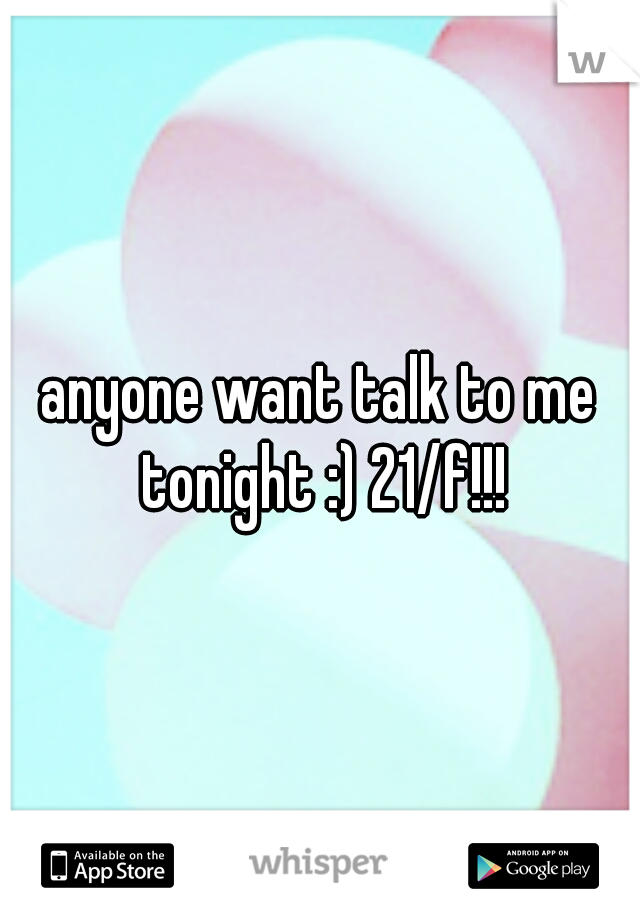 anyone want talk to me tonight :) 21/f!!!