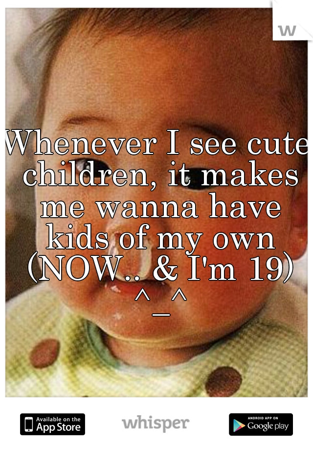 Whenever I see cute children, it makes me wanna have kids of my own (NOW.. & I'm 19) ^_^