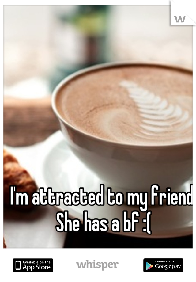 I'm attracted to my friend. She has a bf :(