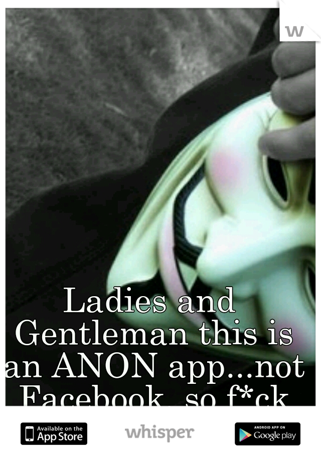 Ladies and Gentleman this is an ANON app...not Facebook, so f*ck off.