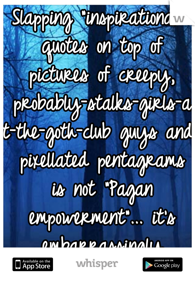 Slapping "inspirational" quotes on top of pictures of creepy, probably-stalks-girls-at-the-goth-club guys and pixellated pentagrams is not "Pagan empowerment"... it's embarrassingly stereotypical.