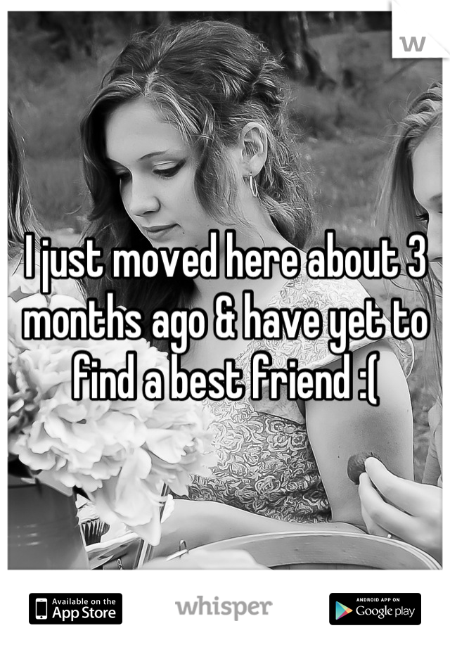 I just moved here about 3 months ago & have yet to find a best friend :(