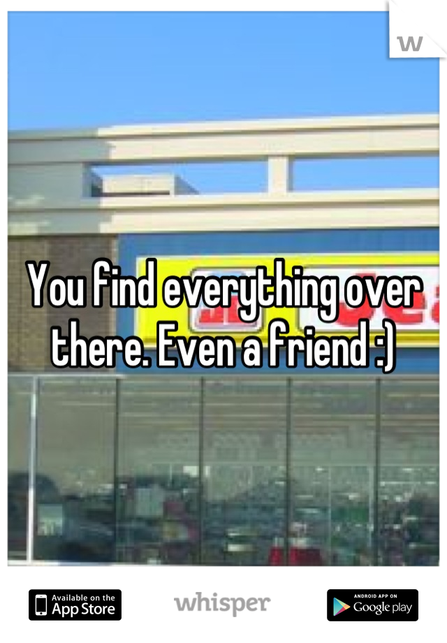 You find everything over there. Even a friend :)