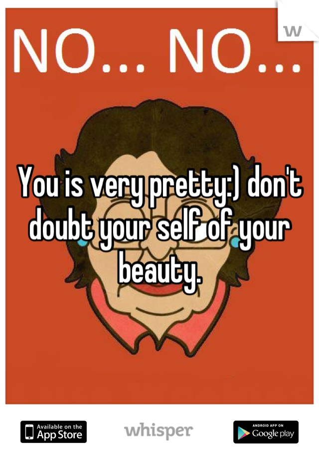 You is very pretty:) don't doubt your self of your beauty.