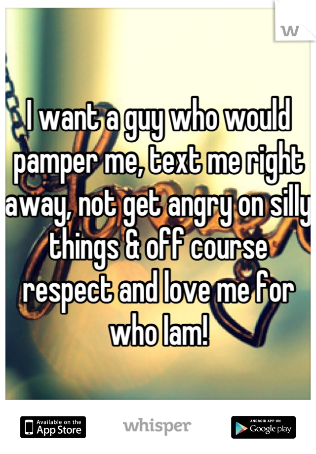 I want a guy who would pamper me, text me right away, not get angry on silly things & off course respect and love me for who Iam!
