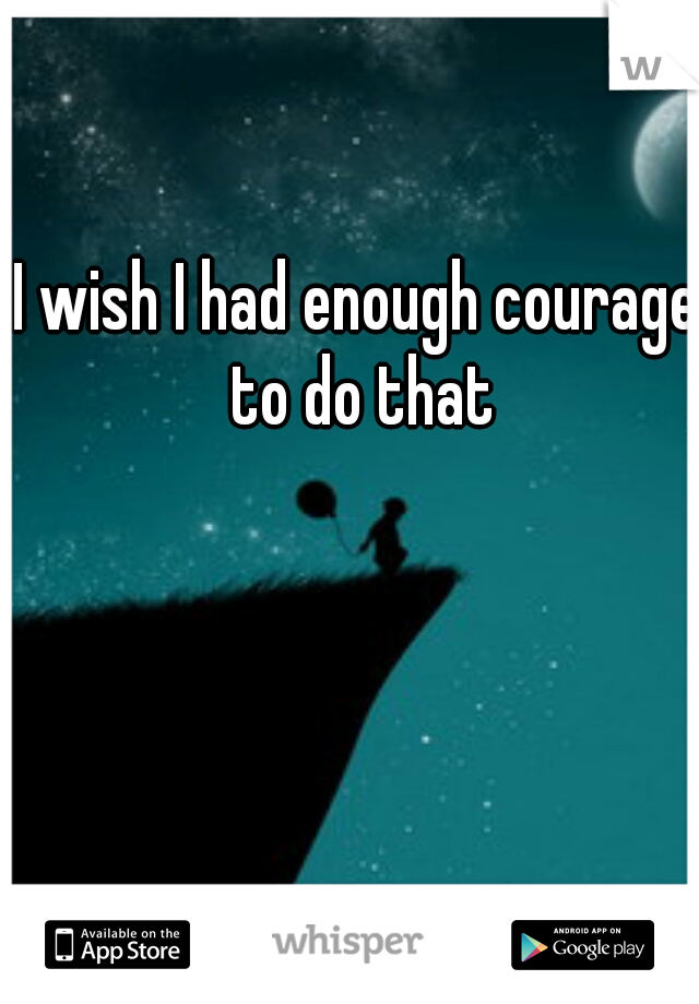 I wish I had enough courage to do that