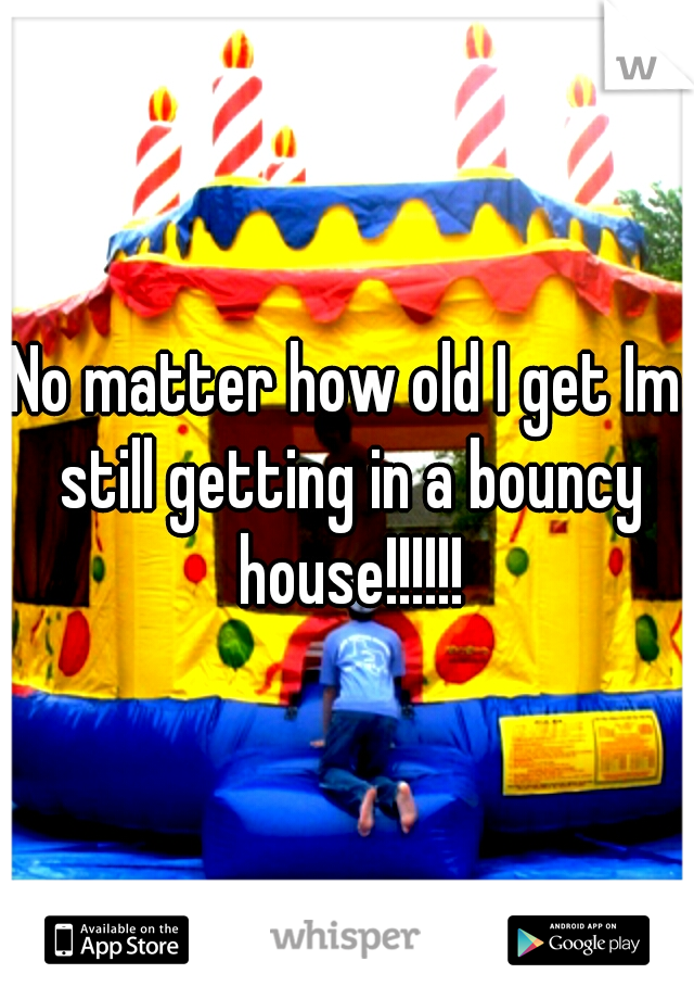 No matter how old I get Im still getting in a bouncy house!!!!!!