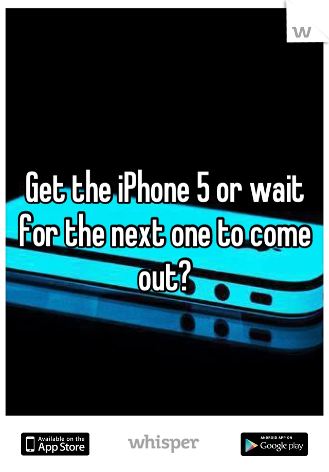 Get the iPhone 5 or wait for the next one to come out?