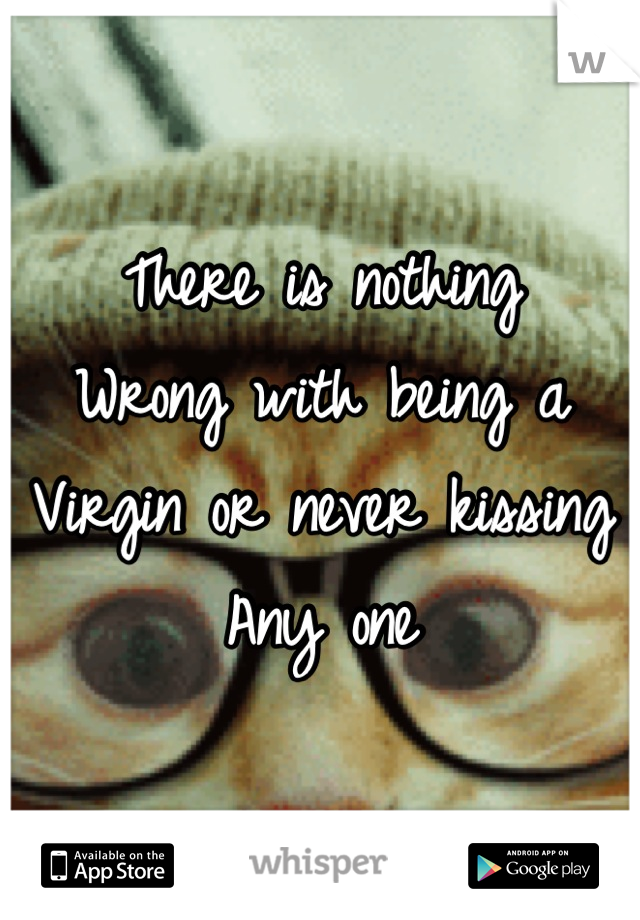 There is nothing
Wrong with being a
Virgin or never kissing
Any one