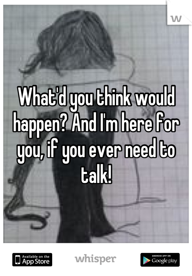 What'd you think would happen? And I'm here for you, if you ever need to talk!