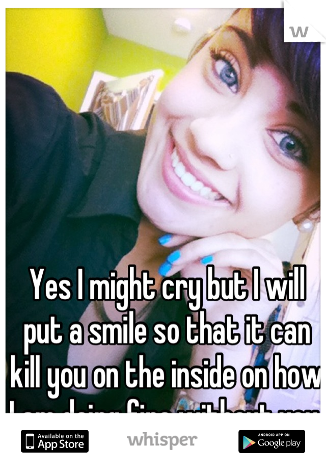 Yes I might cry but I will put a smile so that it can kill you on the inside on how I am doing fine without you 