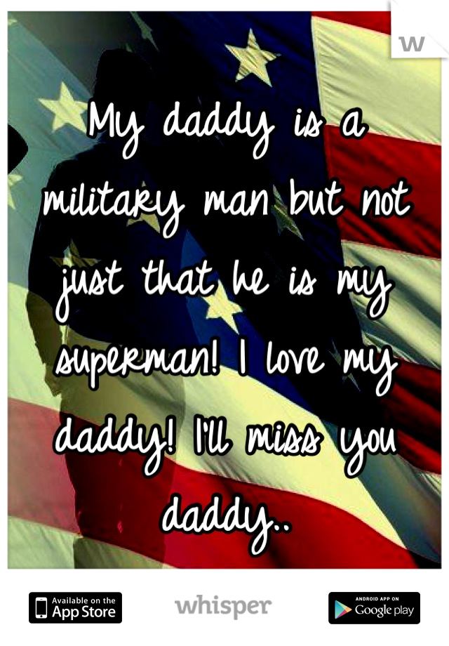 My daddy is a military man but not just that he is my superman! I love my daddy! I'll miss you daddy..