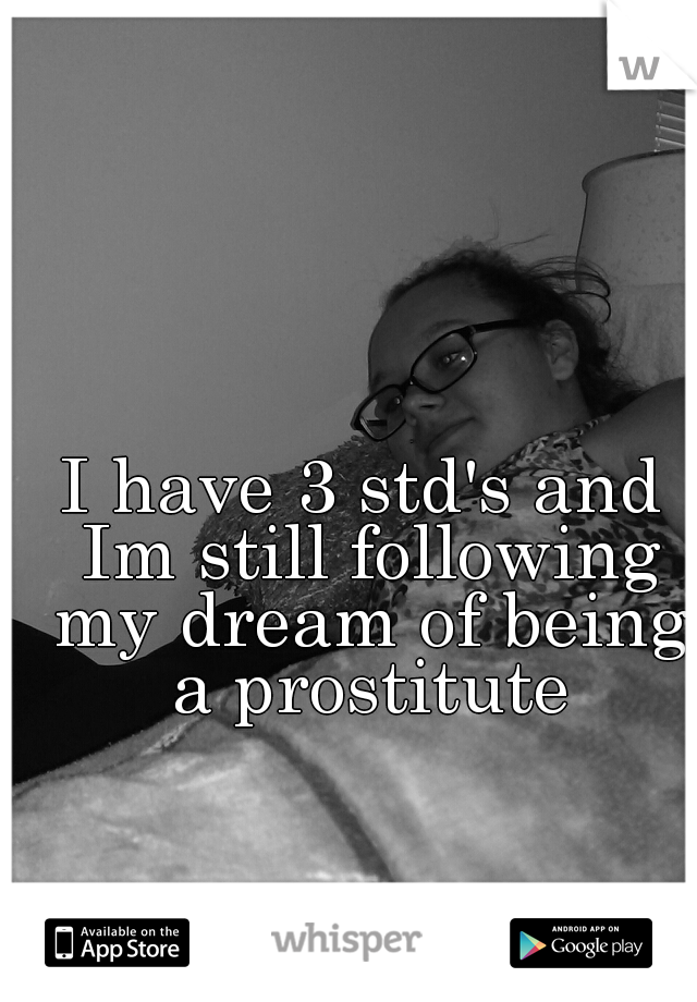 I have 3 std's and Im still following my dream of being a prostitute