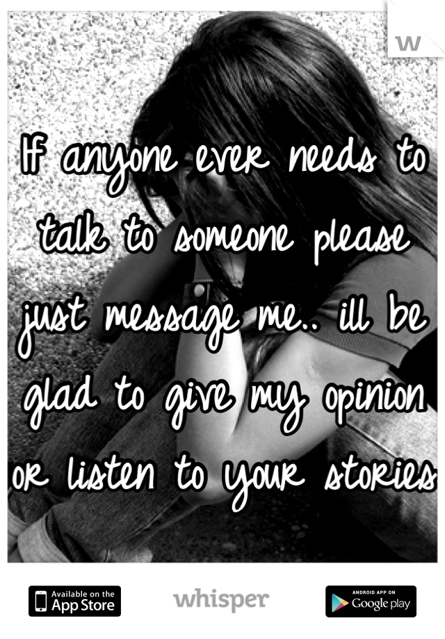 If anyone ever needs to talk to someone please just message me.. ill be glad to give my opinion or listen to your stories 