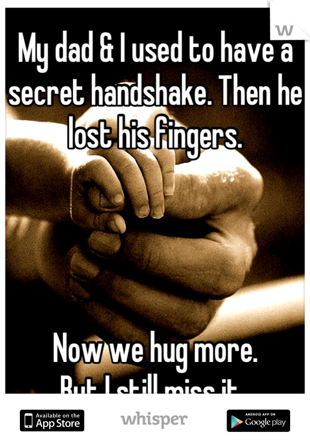 My dad & I used to have a secret handshake. Then he lost his fingers. 




Now we hug more. 
But I still miss it. 
