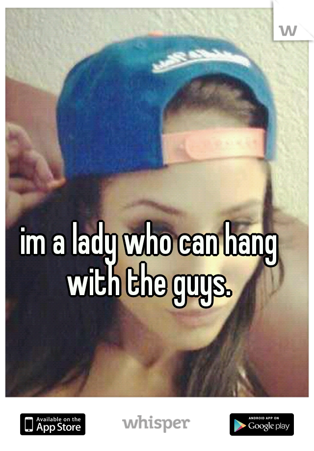 im a lady who can hang with the guys. 