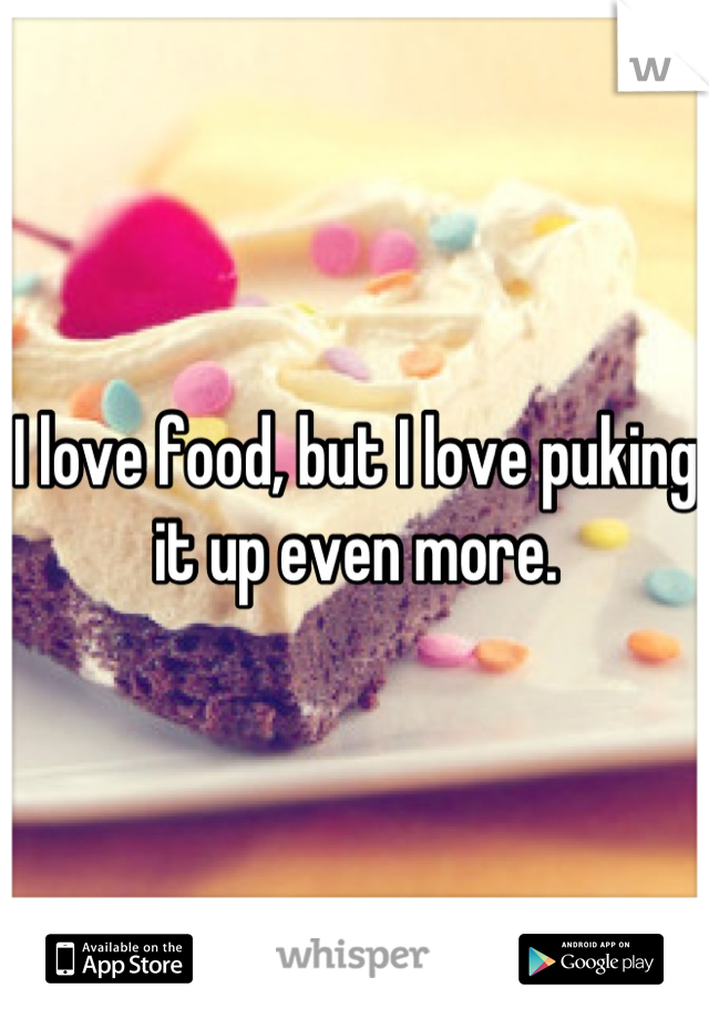 I love food, but I love puking it up even more.