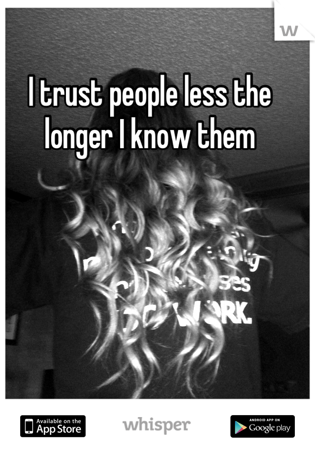 I trust people less the longer I know them