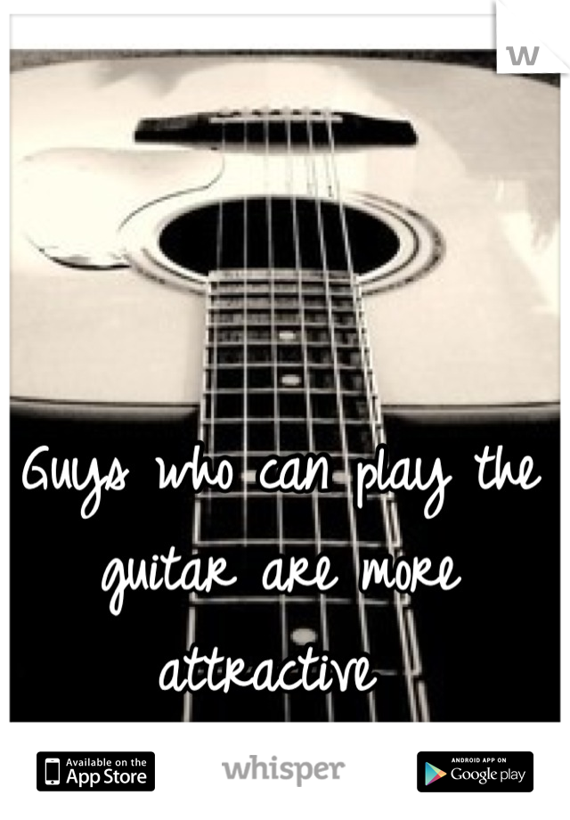 Guys who can play the guitar are more attractive 