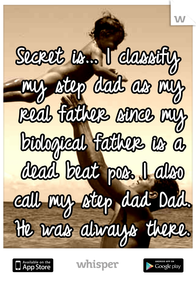 Secret is... I classify my step dad as my real father since my biological father is a dead beat pos. I also call my step dad Dad. He was always there.