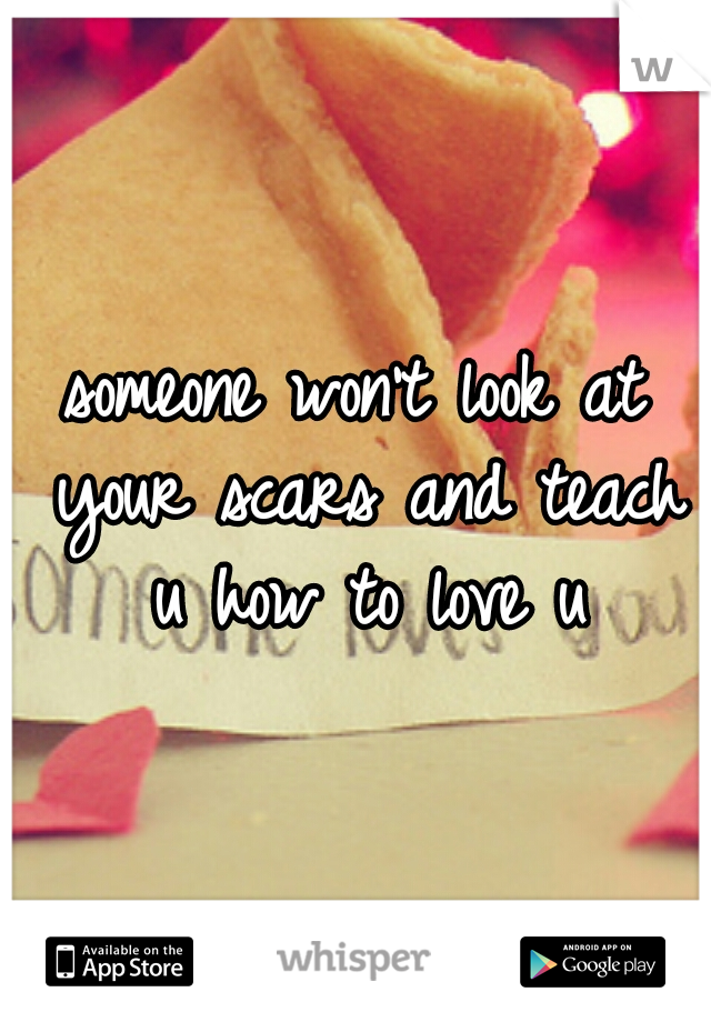 someone won't look at your scars and teach u how to love u