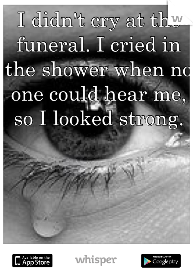 I didn't cry at the funeral. I cried in the shower when no one could hear me, so I looked strong.