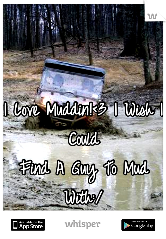 I Love Muddin!<3 I Wish I Could 
Find A Guy To Mud With:/