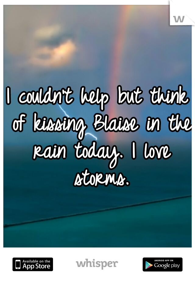 I couldn't help but think of kissing Blaise in the rain today. I love storms.