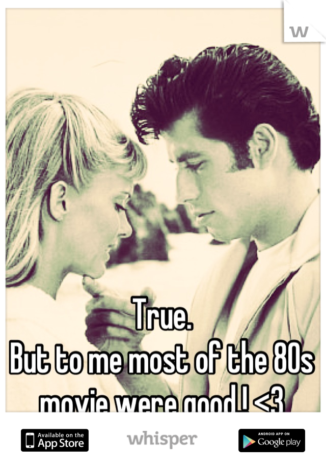                                                                True.                                                         But to me most of the 80s movie were good.! <3