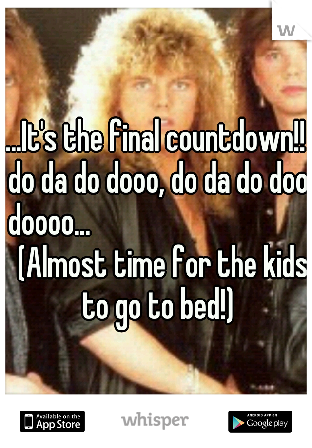 ...It's the final countdown!! do da do dooo, do da do doo doooo...














(Almost time for the kids to go to bed!)
