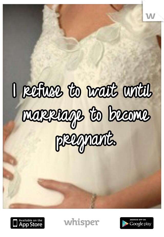 I refuse to wait until marriage to become pregnant.