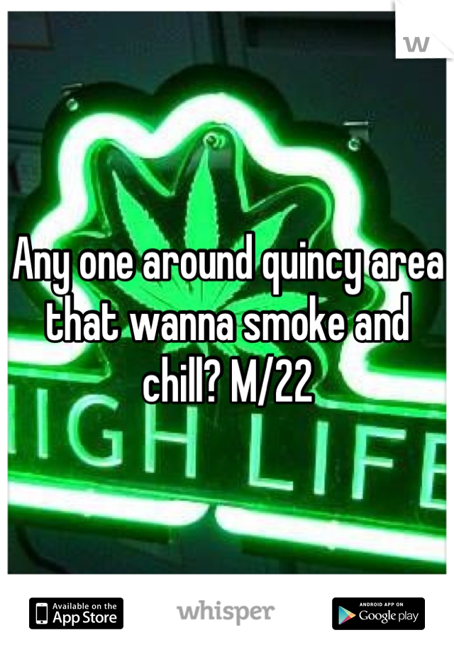Any one around quincy area that wanna smoke and chill? M/22
