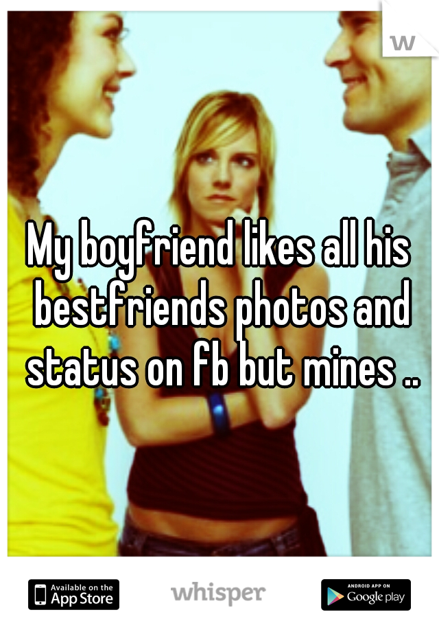 My boyfriend likes all his bestfriends photos and status on fb but mines ..