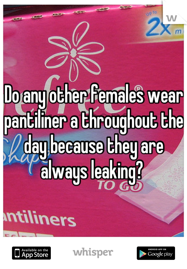Do any other females wear pantiliner a throughout the day because they are always leaking? 