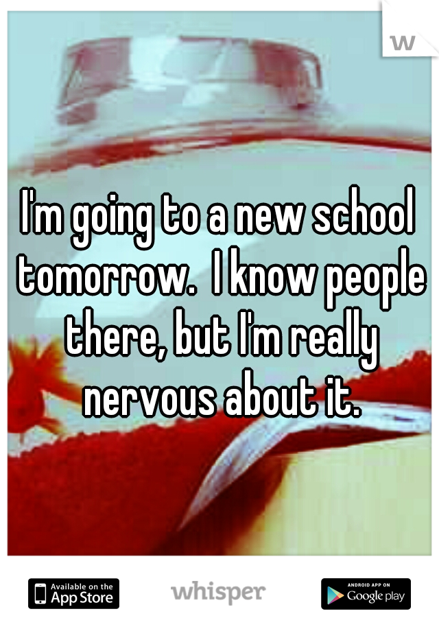 I'm going to a new school tomorrow.  I know people there, but I'm really nervous about it.