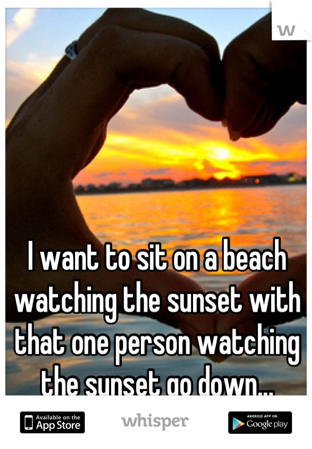 I want to sit on a beach watching the sunset with that one person watching the sunset go down...