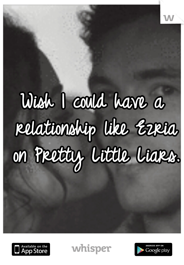 Wish I could have a relationship like Ezria on Pretty Little Liars.