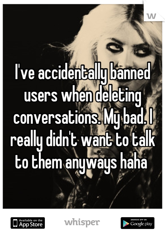 I've accidentally banned users when deleting conversations. My bad. I really didn't want to talk to them anyways haha 