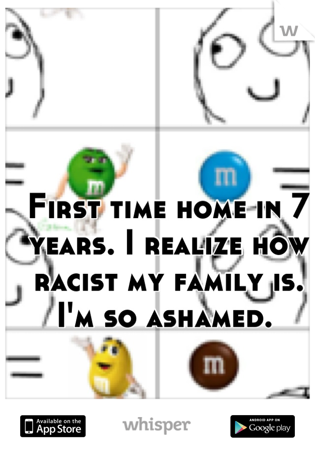 First time home in 7 years. I realize how racist my family is. I'm so ashamed. 