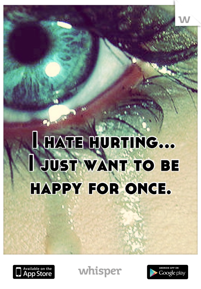 I hate hurting...
I just want to be happy for once. 