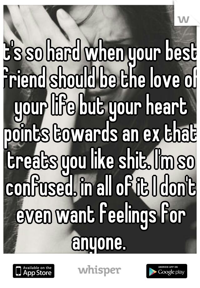 it's so hard when your best friend should be the love of your life but your heart points towards an ex that treats you like shit. I'm so confused. in all of it I don't even want feelings for anyone. 